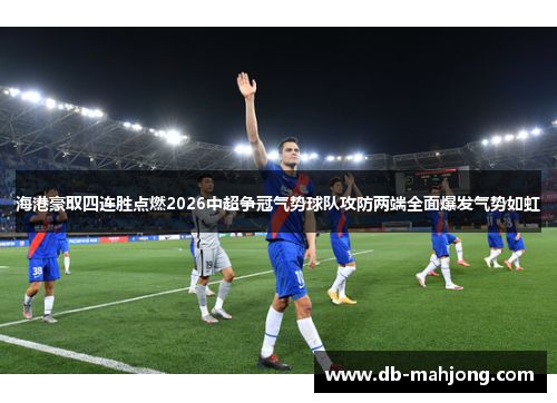 海港豪取四连胜点燃2026中超争冠气势球队攻防两端全面爆发气势如虹 海港豪取四连胜点燃2026中超争冠气势球队攻防两端全面爆发气势如虹