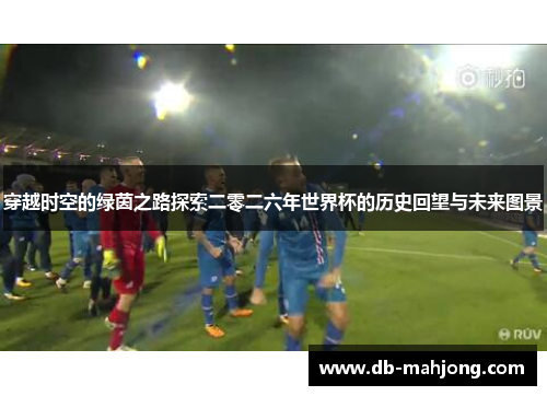 穿越时空的绿茵之路探索二零二六年世界杯的历史回望与未来图景 穿越时空的绿茵之路探索二零二六年世界杯的历史回望与未来图景