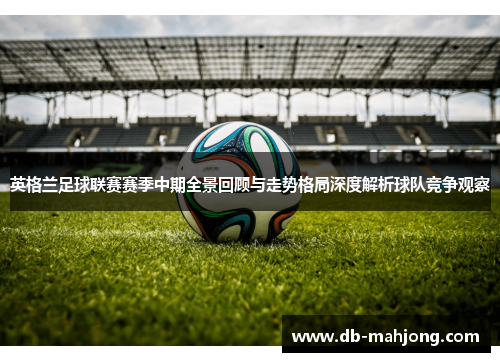 英格兰足球联赛赛季中期全景回顾与走势格局深度解析球队竞争观察